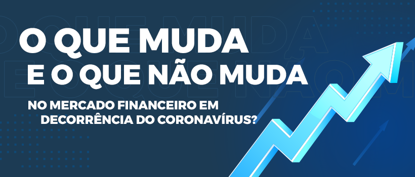O que muda e o que não muda no mercado financeiro em decorrência do Coronavírus.
